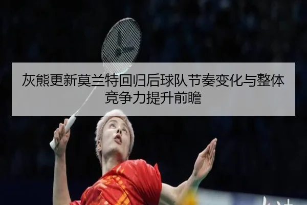 灰熊更新莫兰特回归后球队节奏变化与整体竞争力提升前瞻