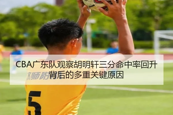 CBA广东队观察胡明轩三分命中率回升背后的多重关键原因