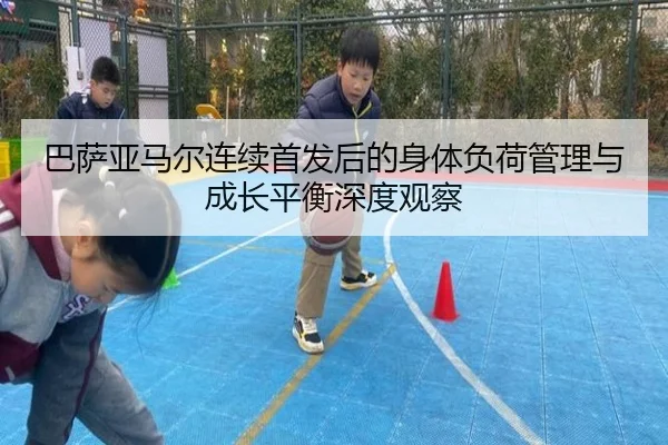 巴萨亚马尔连续首发后的身体负荷管理与成长平衡深度观察