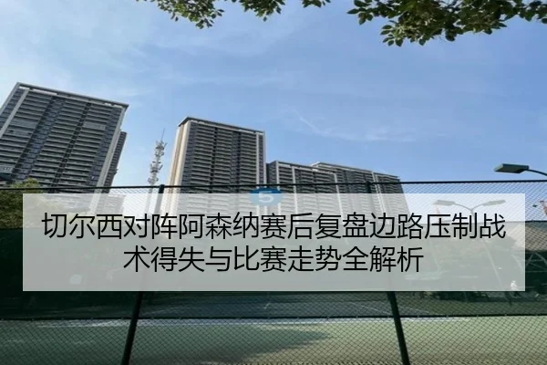 切尔西对阵阿森纳赛后复盘边路压制战术得失与比赛走势全解析