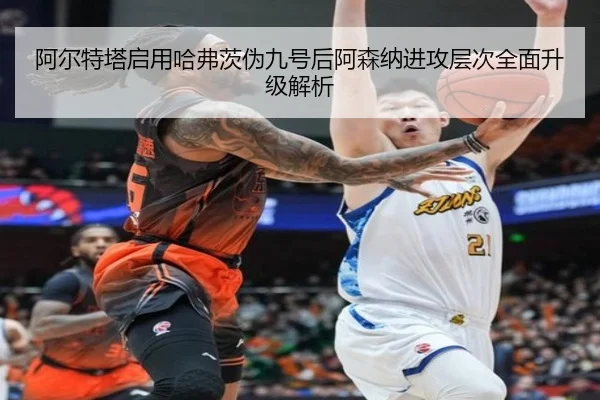 阿尔特塔启用哈弗茨伪九号后阿森纳进攻层次全面升级解析